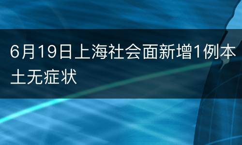 6月19日上海社会面新增1例本土无症状