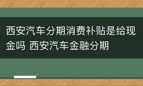 西安汽车分期消费补贴是给现金吗 西安汽车金融分期