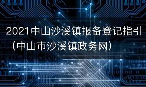 2021中山沙溪镇报备登记指引（中山市沙溪镇政务网）