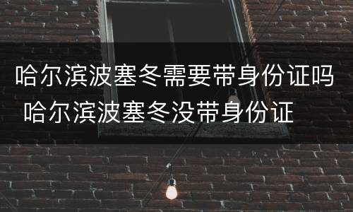 哈尔滨波塞冬需要带身份证吗 哈尔滨波塞冬没带身份证