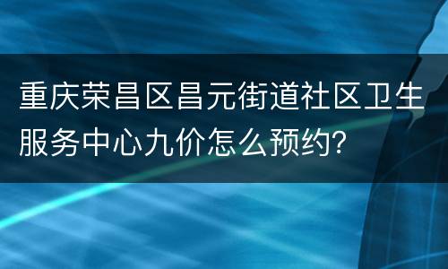 重庆荣昌区昌元街道社区卫生服务中心九价怎么预约？