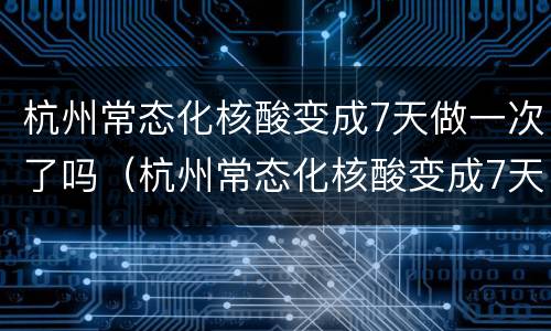 杭州常态化核酸变成7天做一次了吗（杭州常态化核酸变成7天做一次了吗要隔离吗）