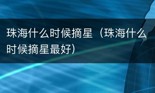 珠海什么时候摘星（珠海什么时候摘星最好）