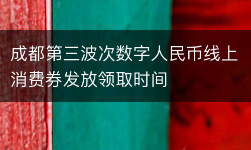 成都第三波次数字人民币线上消费券发放领取时间