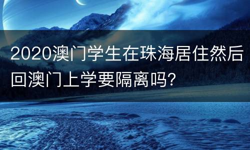2020澳门学生在珠海居住然后回澳门上学要隔离吗？