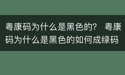 粤康码为什么是黑色的？ 粤康码为什么是黑色的如何成绿码