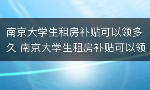 南京大学生租房补贴可以领多久 南京大学生租房补贴可以领多久的