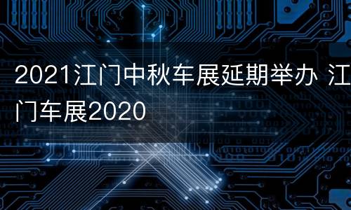 2021江门中秋车展延期举办 江门车展2020