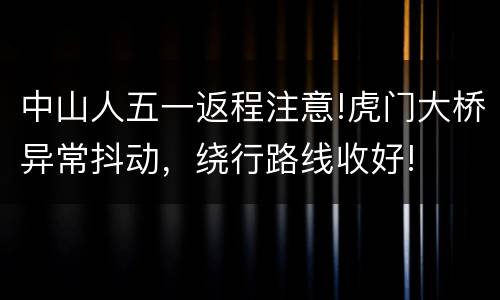 中山人五一返程注意!虎门大桥异常抖动，绕行路线收好!