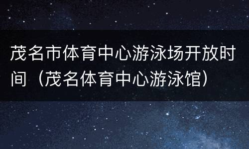 茂名市体育中心游泳场开放时间（茂名体育中心游泳馆）