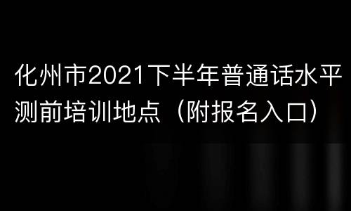 化州市2021下半年普通话水平测前培训地点（附报名入口）