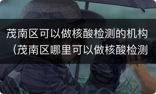 茂南区可以做核酸检测的机构（茂南区哪里可以做核酸检测）