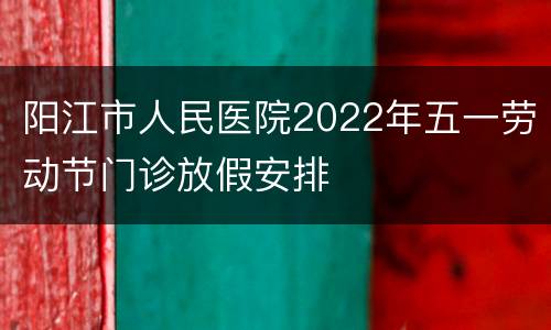 阳江市人民医院2022年五一劳动节门诊放假安排