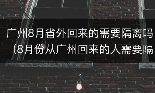 广州8月省外回来的需要隔离吗（8月份从广州回来的人需要隔离吗）