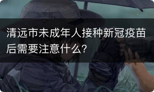 清远市未成年人接种新冠疫苗后需要注意什么？