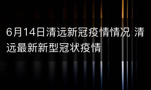 6月14日清远新冠疫情情况 清远最新新型冠状疫情