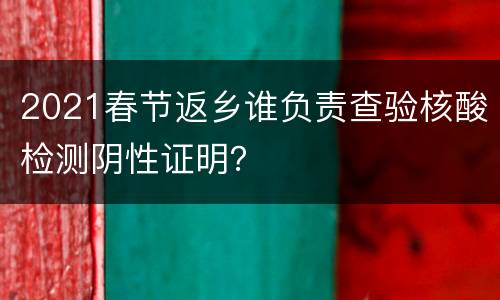 2021春节返乡谁负责查验核酸检测阴性证明？