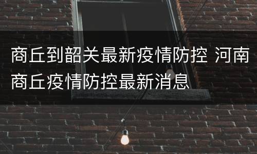 商丘到韶关最新疫情防控 河南商丘疫情防控最新消息