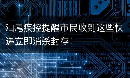 汕尾疾控提醒市民收到这些快递立即消杀封存！