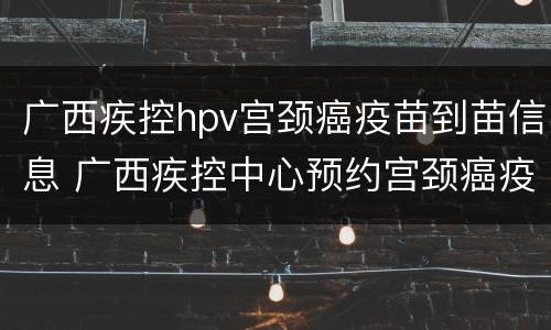 广西疾控hpv宫颈癌疫苗到苗信息 广西疾控中心预约宫颈癌疫苗