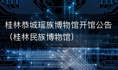 桂林恭城瑶族博物馆开馆公告（桂林民族博物馆）