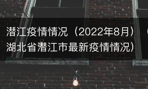 潜江疫情情况（2022年8月）（湖北省潜江市最新疫情情况）