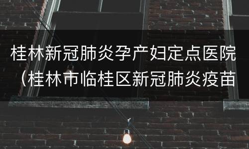 桂林新冠肺炎孕产妇定点医院（桂林市临桂区新冠肺炎疫苗接种点）