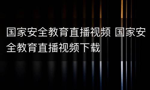 国家安全教育直播视频 国家安全教育直播视频下载