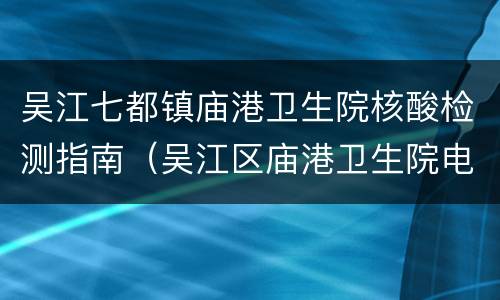 吴江七都镇庙港卫生院核酸检测指南（吴江区庙港卫生院电话）