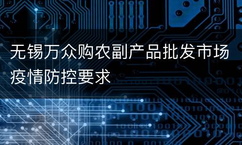 无锡万众购农副产品批发市场疫情防控要求