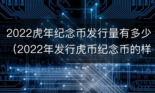 2022虎年纪念币发行量有多少（2022年发行虎币纪念币的样子）