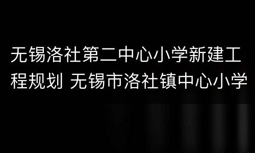 无锡洛社第二中心小学新建工程规划 无锡市洛社镇中心小学