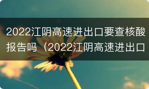 2022江阴高速进出口要查核酸报告吗（2022江阴高速进出口要查核酸报告吗）