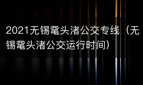2021无锡鼋头渚公交专线（无锡鼋头渚公交运行时间）