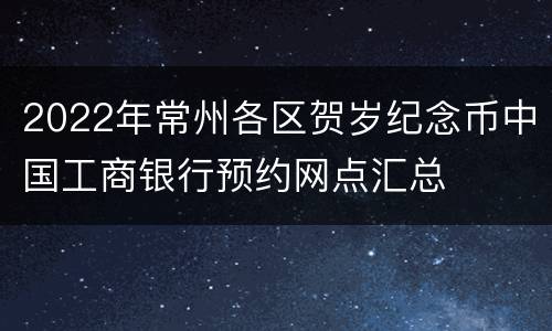 2022年常州各区贺岁纪念币中国工商银行预约网点汇总