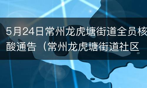 5月24日常州龙虎塘街道全员核酸通告（常州龙虎塘街道社区卫生服务中心）