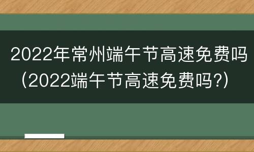 2022年常州端午节高速免费吗（2022端午节高速免费吗?）