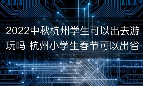 2022中秋杭州学生可以出去游玩吗 杭州小学生春节可以出省吗