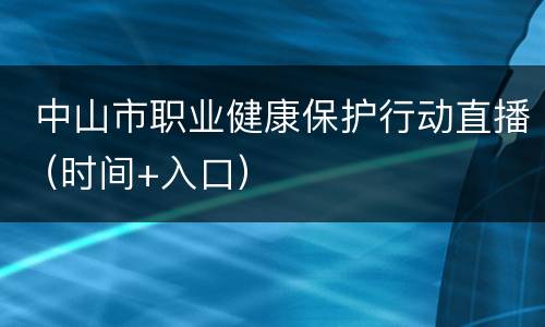  中山市职业健康保护行动直播（时间+入口）