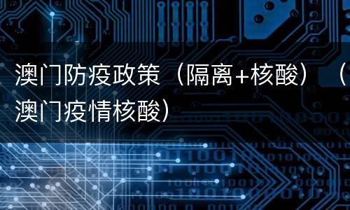 澳门防疫政策（隔离+核酸）（澳门疫情核酸）