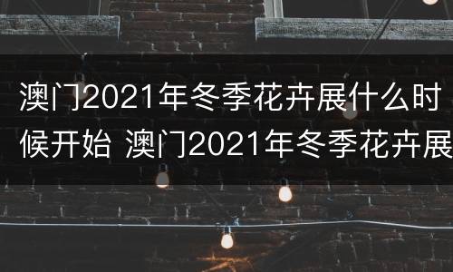 澳门2021年冬季花卉展什么时候开始 澳门2021年冬季花卉展什么时候开始的