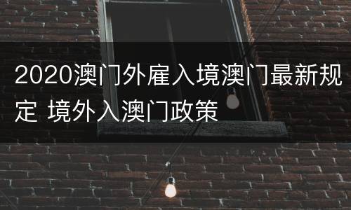 2020澳门外雇入境澳门最新规定 境外入澳门政策