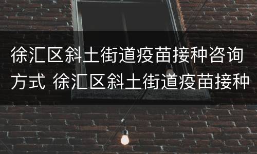 徐汇区斜土街道疫苗接种咨询方式 徐汇区斜土街道疫苗接种咨询方式电话