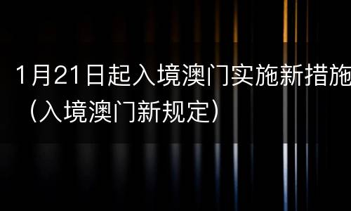1月21日起入境澳门实施新措施（入境澳门新规定）