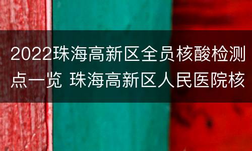 2022珠海高新区全员核酸检测点一览 珠海高新区人民医院核酸检测电话