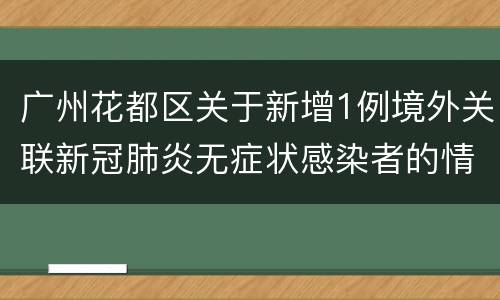 广州花都区关于新增1例境外关联新冠肺炎无症状感染者的情况通报