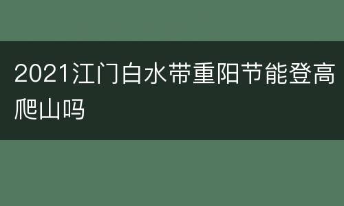 2021江门白水带重阳节能登高爬山吗