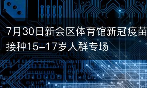 7月30日新会区体育馆新冠疫苗接种15-17岁人群专场