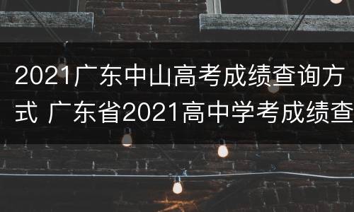 2021广东中山高考成绩查询方式 广东省2021高中学考成绩查询