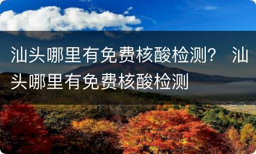汕头哪里有免费核酸检测？ 汕头哪里有免费核酸检测